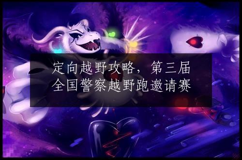 定向越野攻略，第三届全国警察越野跑邀请赛