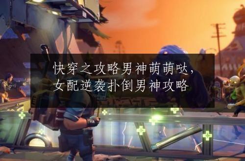 快穿之攻略男神萌萌哒，女配逆袭扑倒男神攻略