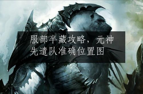服部半藏攻略，元神先遣队准确位置图