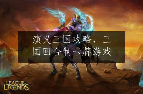 演义三国攻略，三国回合制卡牌游戏