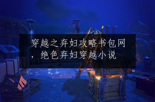 穿越之弃妇攻略书包网，绝色弃妇穿越小说