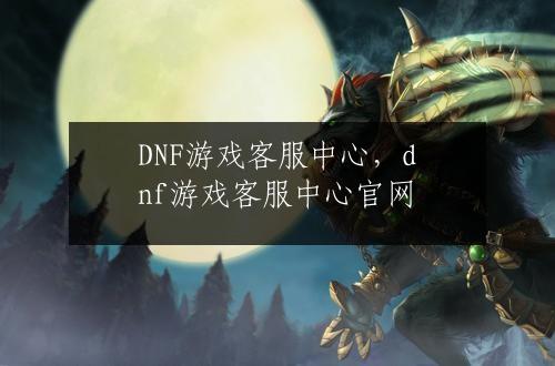 DNF游戏客服中心，dnf游戏客服中心官网