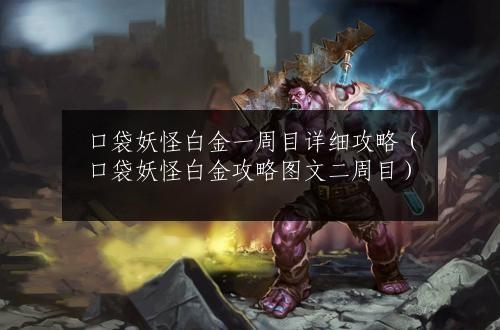 口袋妖怪白金一周目详细攻略（口袋妖怪白金攻略图文二周目）