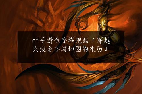 cf手游金字塔跑酷「穿越火线金字塔地图的来历」