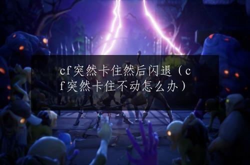 cf突然卡住然后闪退（cf突然卡住不动怎么办）