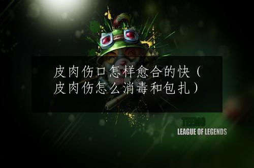 皮肉伤口怎样愈合的快（皮肉伤怎么消毒和包扎）