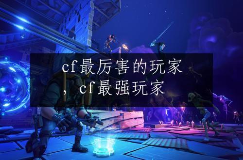 cf最厉害的玩家，cf最强玩家