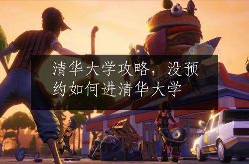 清华大学攻略，没预约如何进清华大学