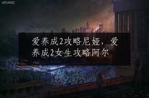爱养成2攻略尼娅，爱养成2女生攻略阿尔