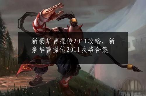新豪华曹操传2011攻略，新豪华曹操传2011攻略合集