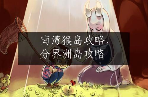 南湾猴岛攻略，分界洲岛攻略