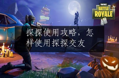 探探使用攻略，怎样使用探探交友
