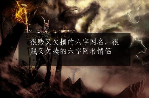 很贱又欠揍的六字网名，很贱又欠揍的六字网名情侣