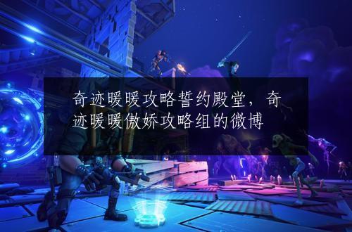 奇迹暖暖攻略誓约殿堂，奇迹暖暖傲娇攻略组的微博