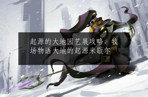 起源的大地园艺展攻略，牧场物语大地的起源米歇尔