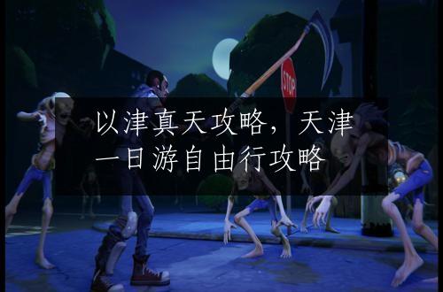 以津真天攻略，天津一日游自由行攻略