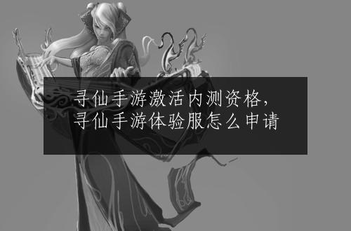 寻仙手游激活内测资格，寻仙手游体验服怎么申请