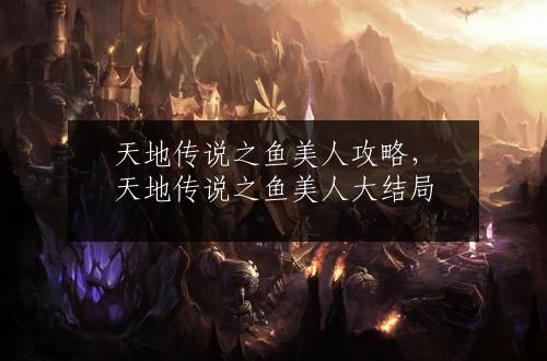 天地传说之鱼美人攻略，天地传说之鱼美人大结局